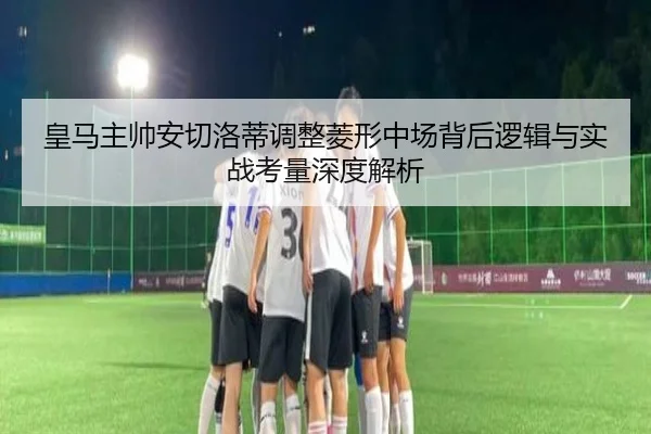 皇马主帅安切洛蒂调整菱形中场背后逻辑与实战考量深度解析