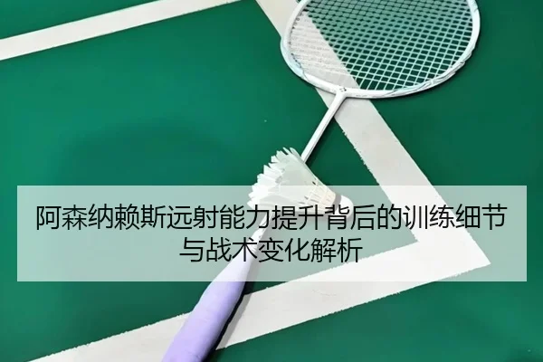 阿森纳赖斯远射能力提升背后的训练细节与战术变化解析